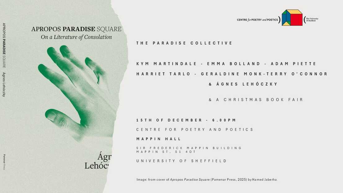 CENTRE FOR POETRY AND POETICS, SHEFFIELD PRESENTS: THE PARADISE COLLECTIVE  Readings by:  KYM MARTINDALE EMMA BOLLAND ADAM PIETTE HARRIET TARLO GERALDINE MONK TERRY O’CONNOR ÁGNES LEHÓCZKY