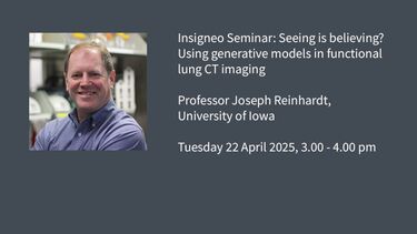 Insigneo Seminar graphic: SInsigneo seminar: Seeing is believing? Using generative models in functional lung CT imaging, Professor Joseph Reinhardt, University of Iowa  Tuesday 22 April 2025, 3.00 - 4.00 pm