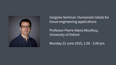 Insigneo Seminar graphic: Insigneo Seminar: Humanoid robots for tissue engineering applications  Professor Pierre-Alexis Mouthuy, University of Oxford  Monday 23 June 2025, 1.00 - 3.00 pm