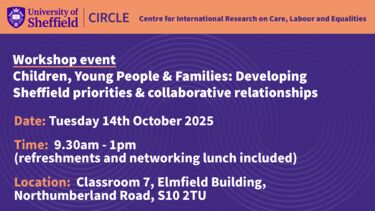 Text: Workshop event  Children, Young People & Families: Developing Sheffield priorities & collaborative relationships, Date: Tuesday 14th October 2025  Time:  9.30am - 1pm (refreshments and networking lunch included, Location: Classroom 7, Elmfield Building, Northumberland Road, S10 2TU  