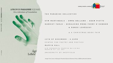CENTRE FOR POETRY AND POETICS, SHEFFIELD PRESENTS: THE PARADISE COLLECTIVE  Readings by:  KYM MARTINDALE EMMA BOLLAND ADAM PIETTE HARRIET TARLO GERALDINE MONK TERRY O’CONNOR ÁGNES LEHÓCZKY