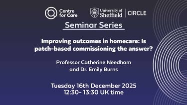Centre for Care and CIRCLE logo text: "Seminar Series, Improving outcomes in homecare: Is patch-based commissioning the answer? Professor Catherine Needham and Dr. Emily Burns Tuesday 16th December 2025, 12:30 - 13:30 UK time"