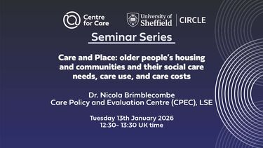 Text: "Centre for Care and CIRCLE Seminar Series, Care and Place: older people’s housing and communities and their social care needs, care use, and care costs Nicola Brimblecombe, Care Policy and Evaluation Centre (CPEC), LSE Tuesday 13th January 2026 12:30- 13:30 UK time"