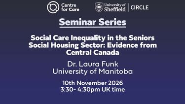 Centre for Care logo CIRCLE logo. Text: "Seminar Series Social Care Inequality in the Seniors Social Housing Sector: Evidence from Central Canada, Dr Laura Funk, University of Manitoba. 10th November 3:30-4:30 pm UK time"