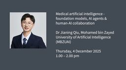 Seminar graphic - Medical artificial intelligence - foundation models, AI agents & human-AI collaboration  Dr Jianing Qiu, Mohamed bin Zayed University of Artificial Intelligence (MBZUAI)  Thursday, 4 December 2025 1.00 – 2.00 pm